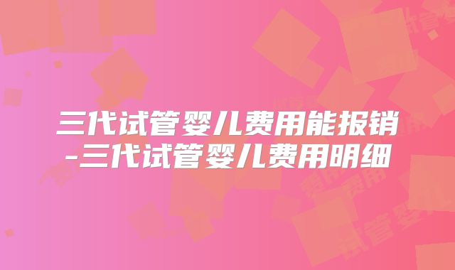 三代试管婴儿费用能报销-三代试管婴儿费用明细
