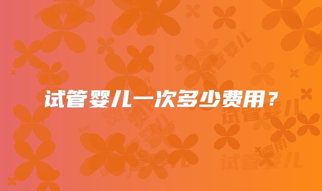 试管婴儿一次多少费用？