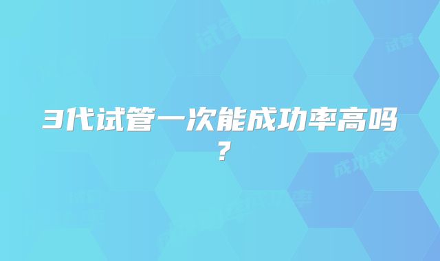 3代试管一次能成功率高吗？