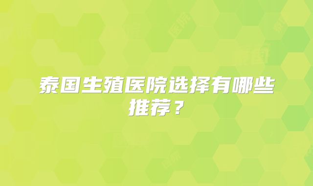泰国生殖医院选择有哪些推荐？