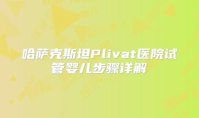 哈萨克斯坦Plivat医院试管婴儿步骤详解