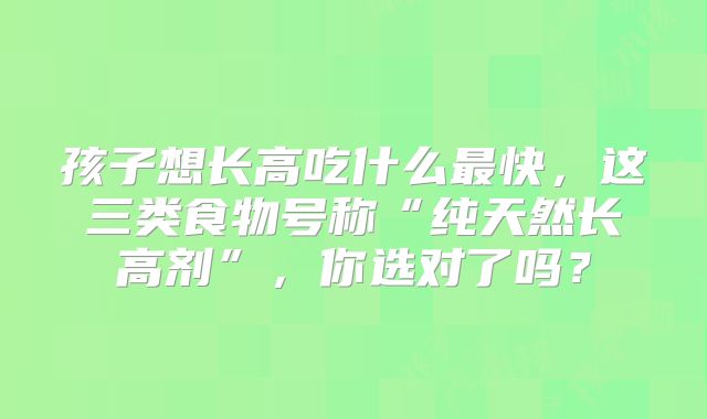 孩子想长高吃什么最快，这三类食物号称“纯天然长高剂”，你选对了吗？