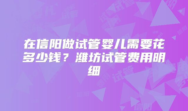 在信阳做试管婴儿需要花多少钱？潍坊试管费用明细