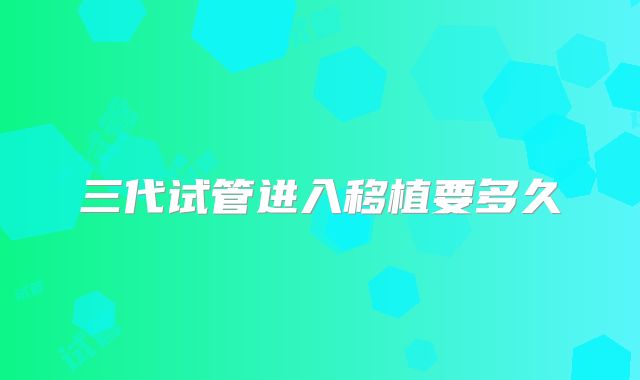 三代试管进入移植要多久