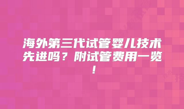海外第三代试管婴儿技术先进吗？附试管费用一览！