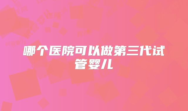 哪个医院可以做第三代试管婴儿