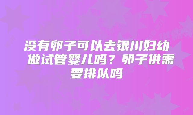 没有卵子可以去银川妇幼 做试管婴儿吗?卵子供需要排队吗