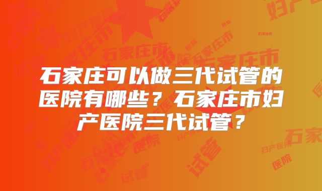 石家庄可以做三代试管的医院有哪些？石家庄市妇产医院三代试管？