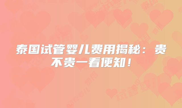 泰国试管婴儿费用揭秘：贵不贵一看便知！