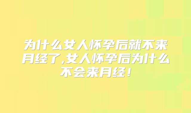 为什么女人怀孕后就不来月经了,女人怀孕后为什么不会来月经!