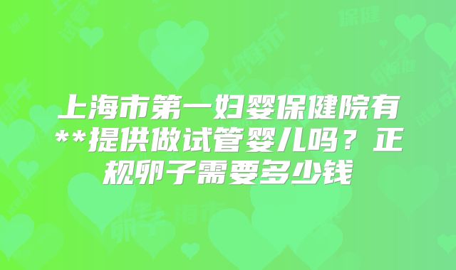 上海市第一妇婴保健院有**提供做试管婴儿吗?正规卵子需要多少钱
