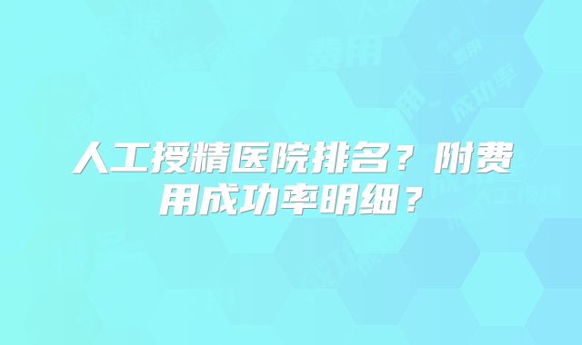 人工授精医院排名?附费用成功率明细?