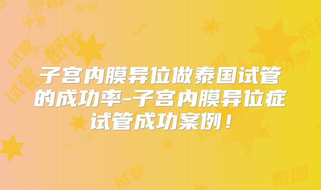 子宫内膜异位做泰国试管的成功率-子宫内膜异位症试管成功案例！