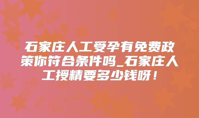 石家庄人工受孕有免费政策你符合条件吗_石家庄人工授精要多少钱呀！