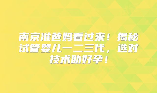 南京准爸妈看过来!揭秘试管婴儿一二三代,选对技术助好孕!