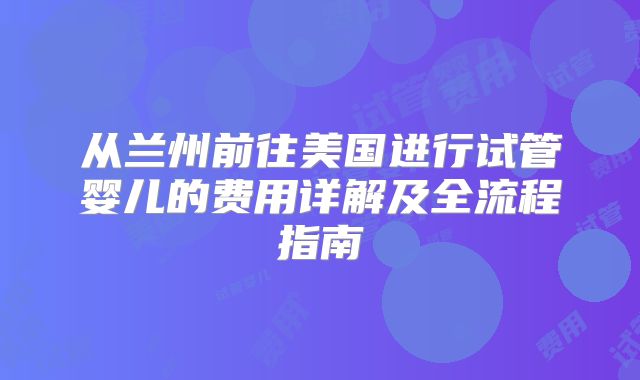 从兰州前往美国进行试管婴儿的费用详解及全流程指南