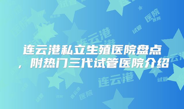 连云港私立生殖医院盘点，附热门三代试管医院介绍