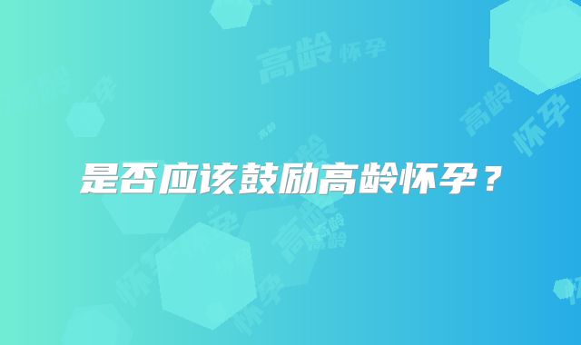 是否应该鼓励高龄怀孕?