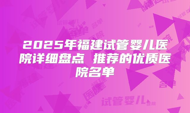 2025年福建试管婴儿医院详细盘点 推荐的优质医院名单