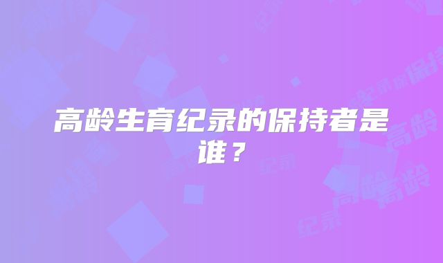 高龄生育纪录的保持者是谁？