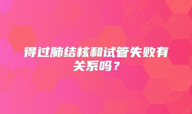 得过肺结核和试管失败有关系吗？