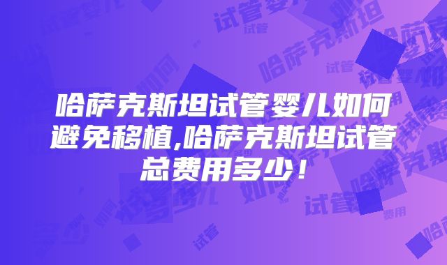 哈萨克斯坦试管婴儿如何避免移植,哈萨克斯坦试管总费用多少！