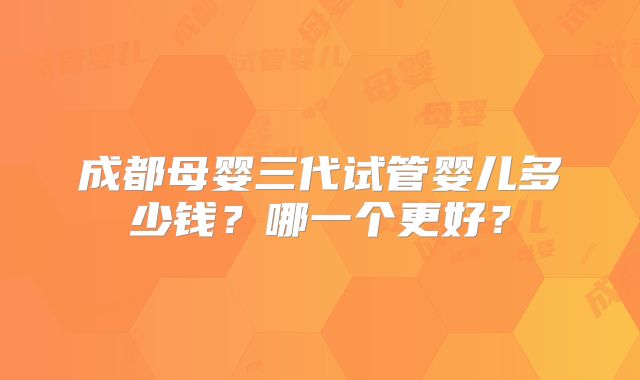 成都母婴三代试管婴儿多少钱？哪一个更好？