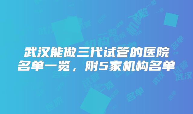 武汉能做三代试管的医院名单一览，附5家机构名单