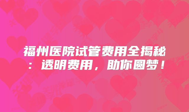 福州医院试管费用全揭秘：透明费用，助你圆梦！