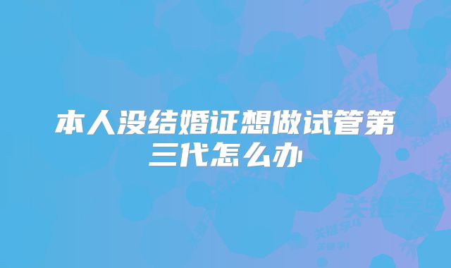 本人没结婚证想做试管第三代怎么办