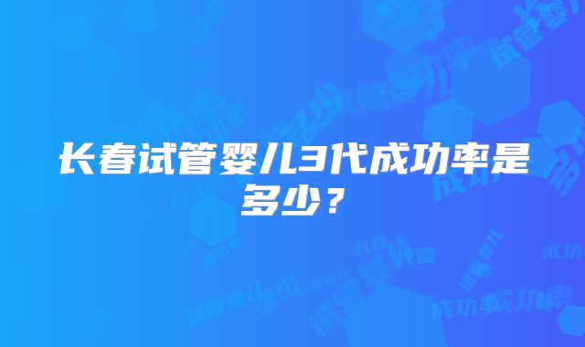 长春试管婴儿3代成功率是多少？