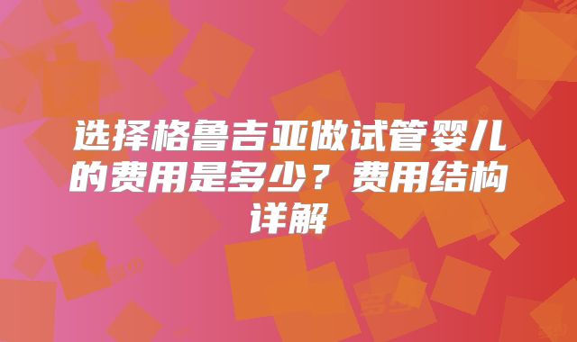 选择格鲁吉亚做试管婴儿的费用是多少？费用结构详解