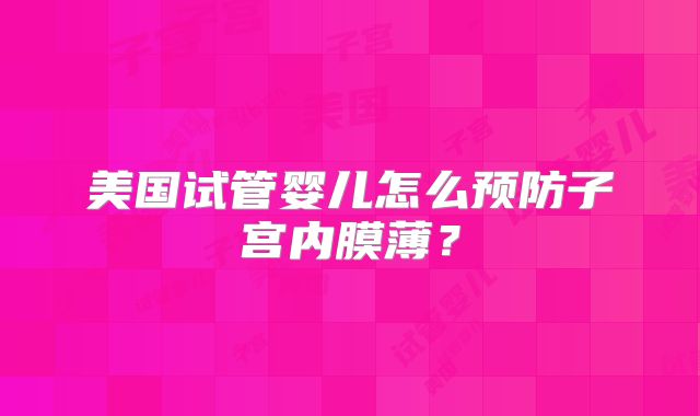美国试管婴儿怎么预防子宫内膜薄？