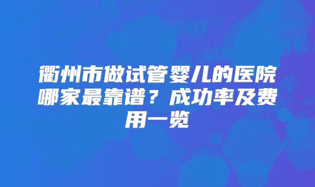 衢州市做试管婴儿的医院哪家最靠谱？成功率及费用一览