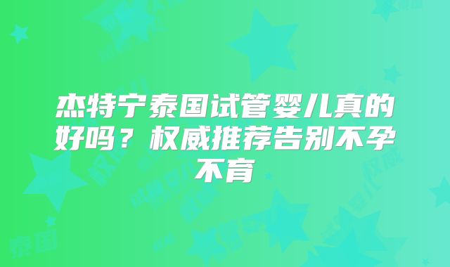 杰特宁泰国试管婴儿真的好吗？权威推荐告别不孕不育