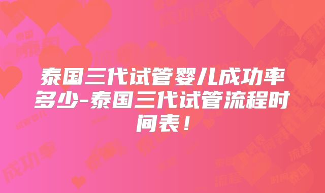 泰国三代试管婴儿成功率多少-泰国三代试管流程时间表！