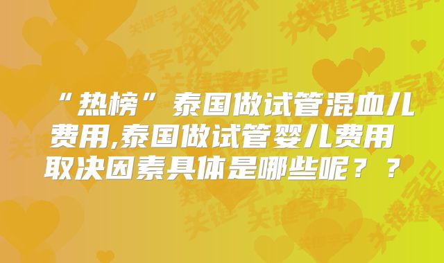 “热榜”泰国做试管混血儿费用,泰国做试管婴儿费用取决因素具体是哪些呢？？