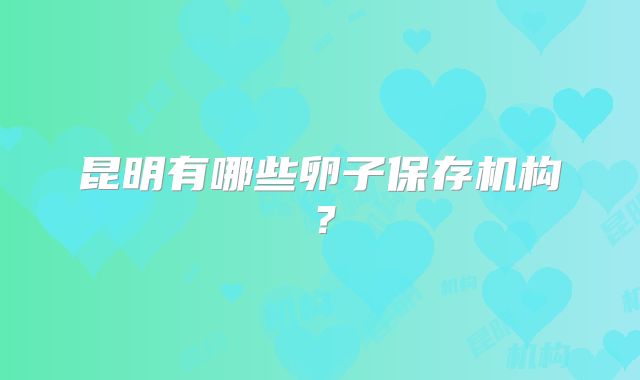 昆明有哪些卵子保存机构?
