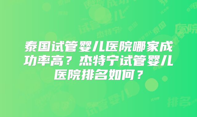 泰国试管婴儿医院哪家成功率高？杰特宁试管婴儿医院排名如何？