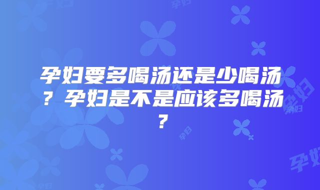 孕妇要多喝汤还是少喝汤?孕妇是不是应该多喝汤?