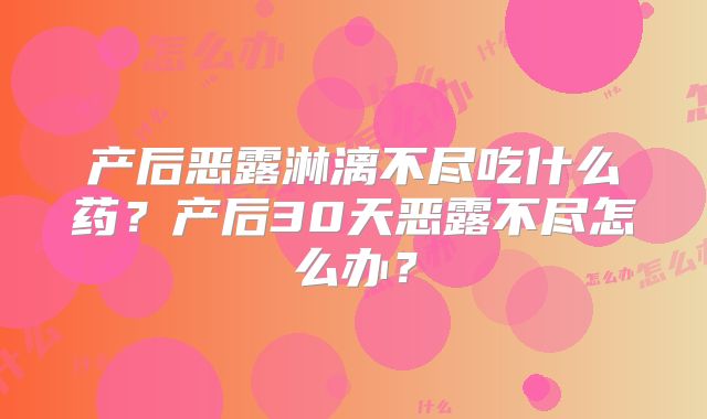 产后恶露淋漓不尽吃什么药？产后30天恶露不尽怎么办？