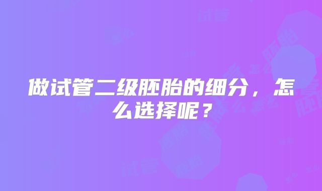 做试管二级胚胎的细分，怎么选择呢？
