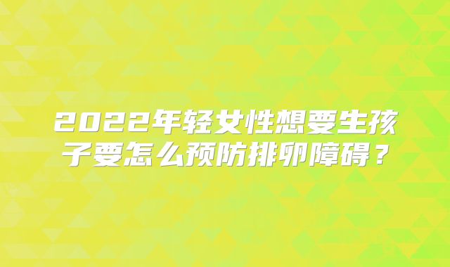 2022年轻女性想要生孩子要怎么预防排卵障碍？