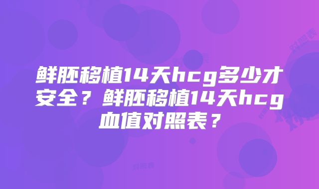 鲜胚移植14天hcg多少才安全？鲜胚移植14天hcg血值对照表？