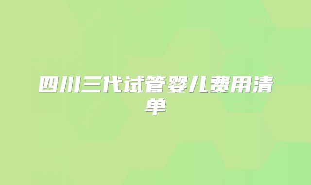 四川三代试管婴儿费用清单