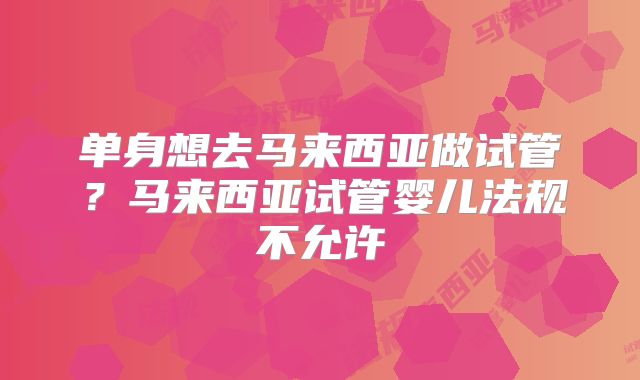 单身想去马来西亚做试管？马来西亚试管婴儿法规不允许