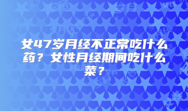 女47岁月经不正常吃什么药?女性月经期间吃什么菜?