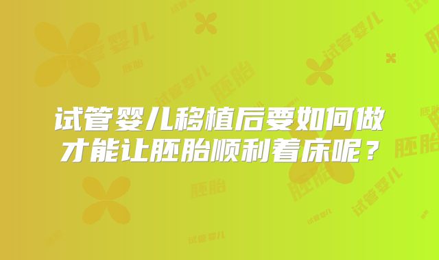 试管婴儿移植后要如何做才能让胚胎顺利着床呢?