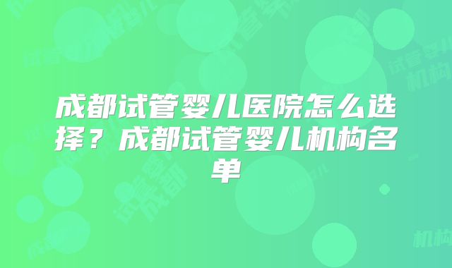 成都试管婴儿医院怎么选择？成都试管婴儿机构名单