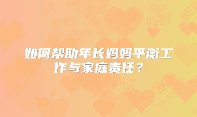 如何帮助年长妈妈平衡工作与家庭责任？